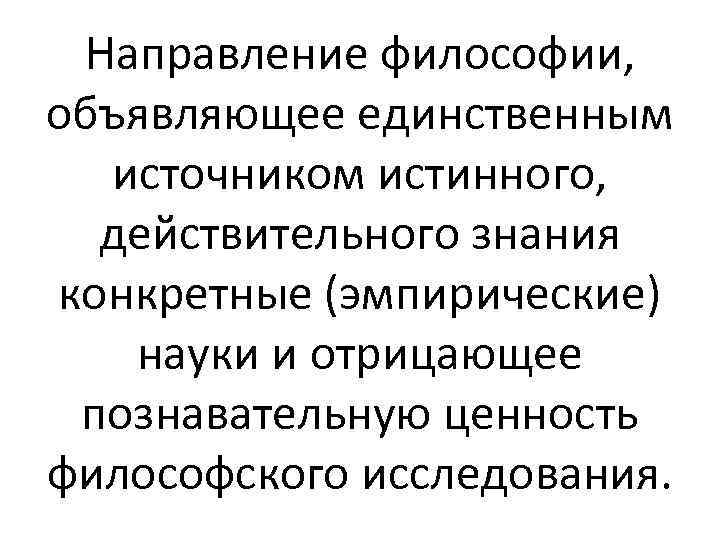 Направление философии, объявляющее единственным источником истинного, действительного знания конкретные (эмпирические) науки и отрицающее познавательную