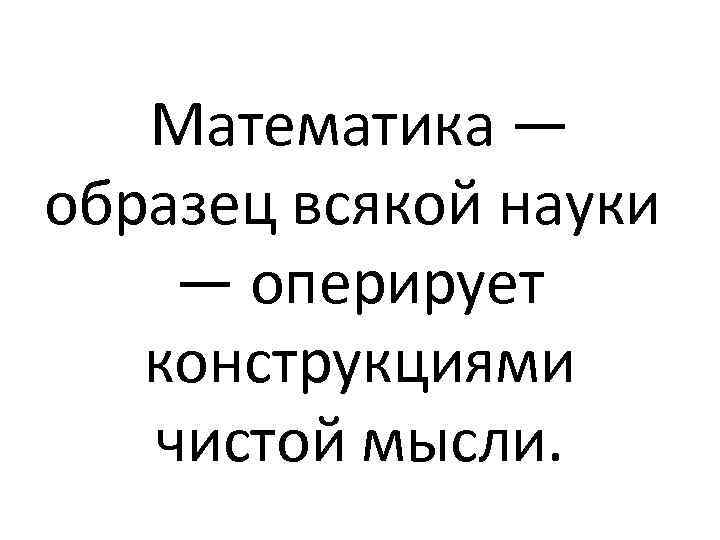 Математика — образец всякой науки — оперирует конструкциями чистой мысли. 