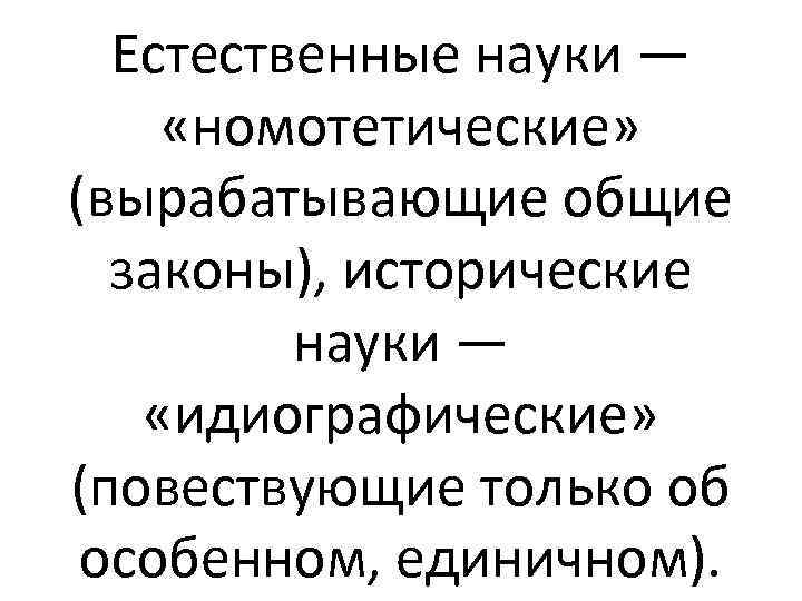 Естественные науки — «номотетические» (вырабатывающие общие законы), исторические науки — «идиографические» (повествующие только об
