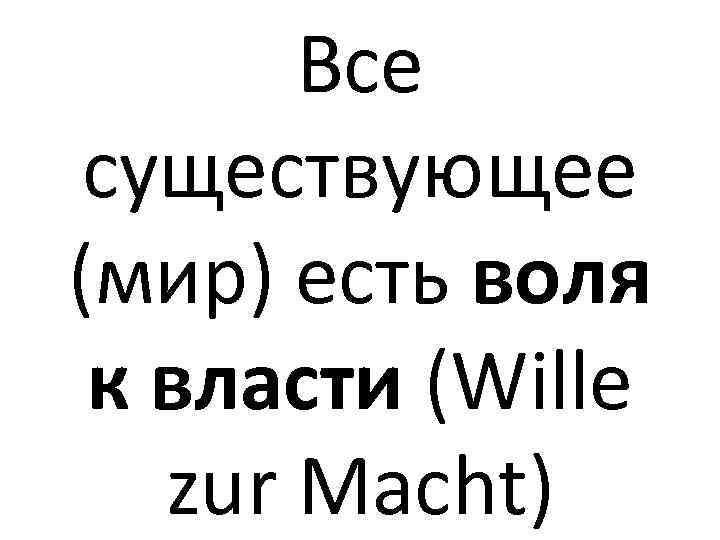 Все существующее (мир) есть воля к власти (Wille zur Macht) 