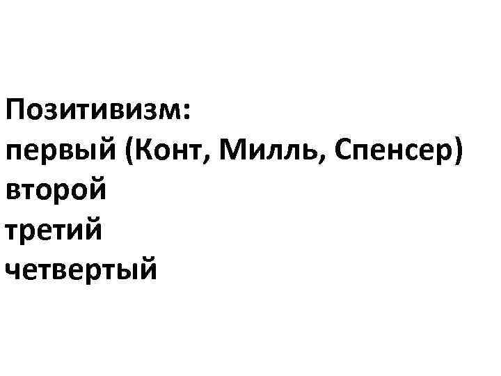 Позитивизм: первый (Конт, Милль, Спенсер) второй третий четвертый 