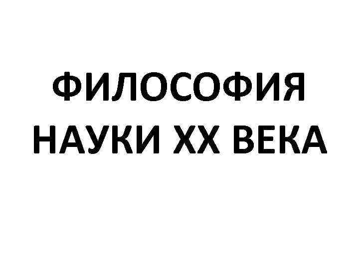 ФИЛОСОФИЯ НАУКИ XX ВЕКА 
