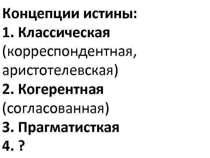 Концепции истины: 1. Классическая (корреспондентная, аристотелевская) 2. Когерентная (согласованная) 3. Прагматисткая 4. ? 