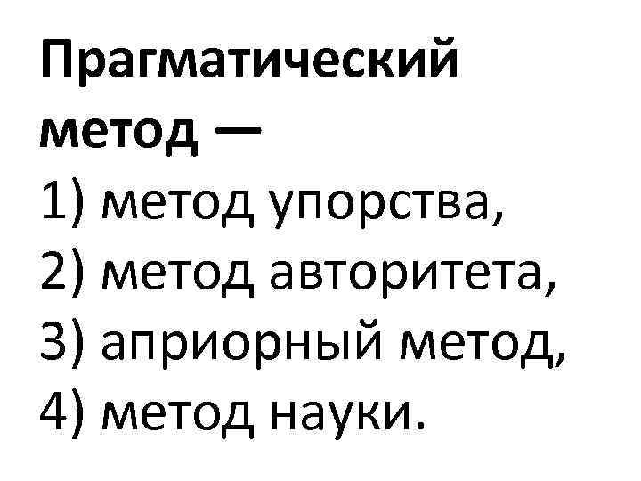 Прагматический метод — 1) метод упорства, 2) метод авторитета, 3) априорный метод, 4) метод
