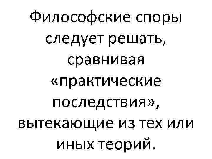 Философские споры следует решать, сравнивая «практические последствия» , вытекающие из тех или иных теорий.