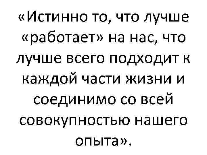  «Истинно то, что лучше «работает» на нас, что лучше всего подходит к каждой