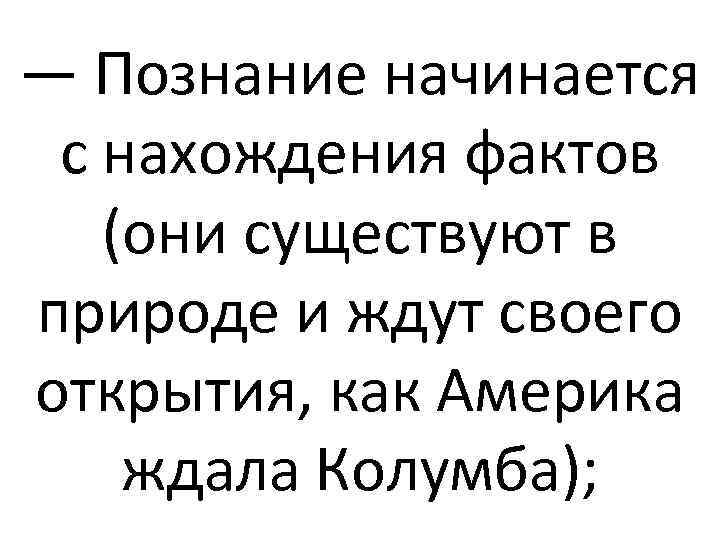 — Познание начинается с нахождения фактов (они существуют в природе и ждут своего открытия,