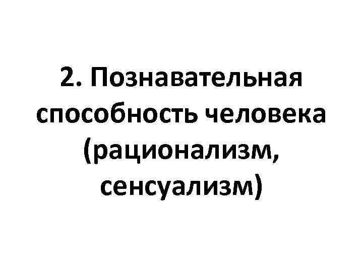 2. Познавательная способность человека (рационализм, сенсуализм) 