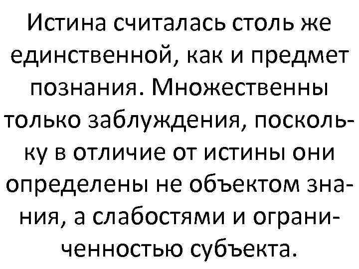 Истина считалась столь же единственной, как и предмет познания. Множественны только заблуждения, поскольку в