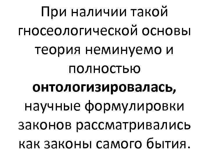 При наличии такой гносеологической основы теория неминуемо и полностью онтологизировалась, научные формулировки законов рассматривались