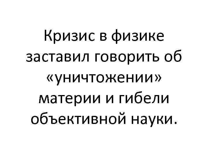 Кризис в физике заставил говорить об «уничтожении» материи и гибели объективной науки. 