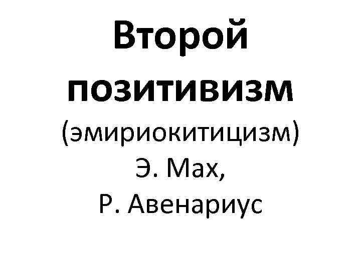 Второй позитивизм (эмириокитицизм) Э. Мах, Р. Авенариус 