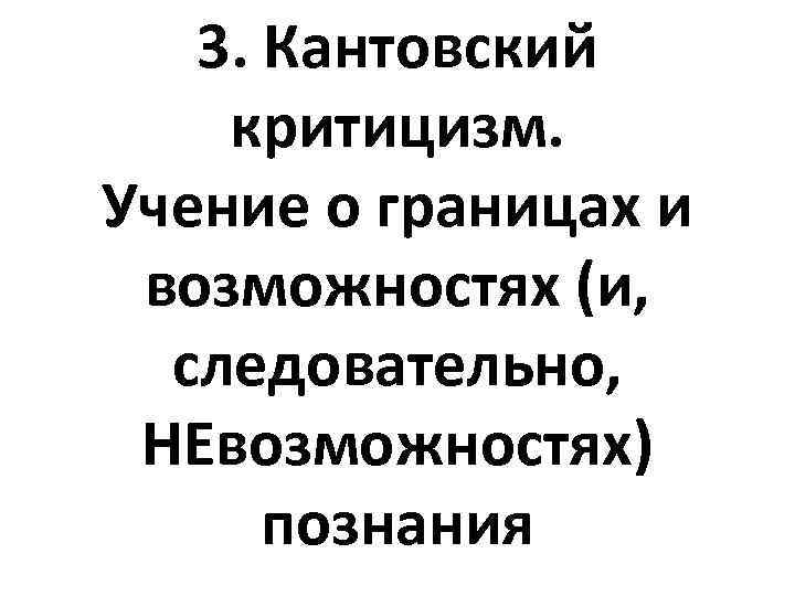 3. Кантовский критицизм. Учение о границах и возможностях (и, следовательно, НЕвозможностях) познания 