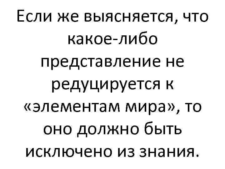 Если же выясняется, что какое-либо представление не редуцируется к «элементам мира» , то оно