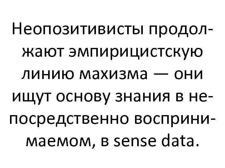 Неопозитивисты продолжают эмпирицистскую линию махизма — они ищут основу знания в непосредственно воспринимаемом, в