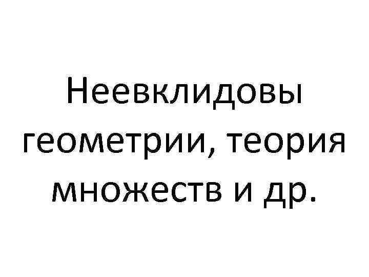 Неевклидовы геометрии, теория множеств и др. 