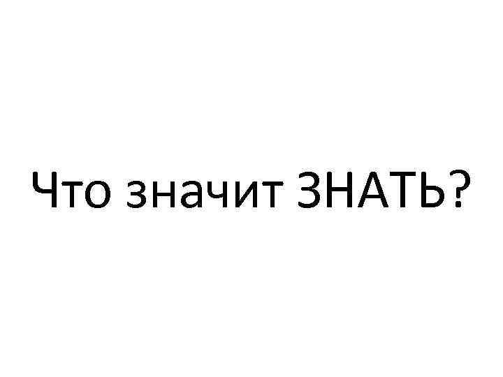 Что значит ЗНАТЬ? 