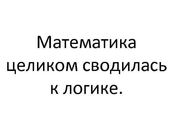 Математика целиком сводилась к логике. 