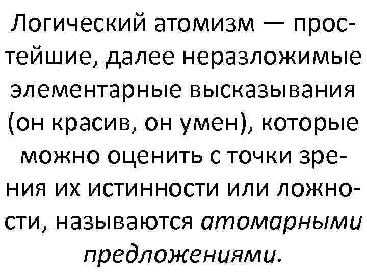 Логический атомизм — простейшие, далее неразложимые элементарные высказывания (он красив, он умен), которые можно