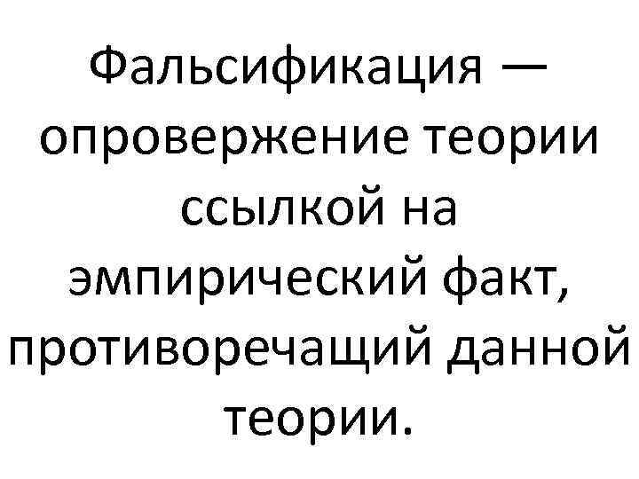 Фальсификация — опровержение теории ссылкой на эмпирический факт, противоречащий данной теории. 