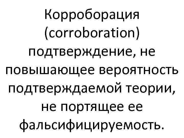 Корроборация (corroboration) подтверждение, не повышающее вероятность подтверждаемой теории, не портящее ее фальсифицируемость. 