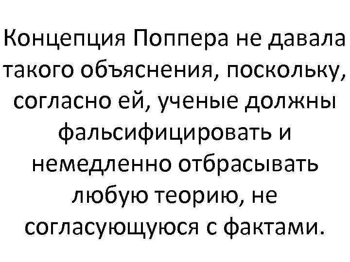 Концепция Поппера не давала такого объяснения, поскольку, согласно ей, ученые должны фальсифицировать и немедленно