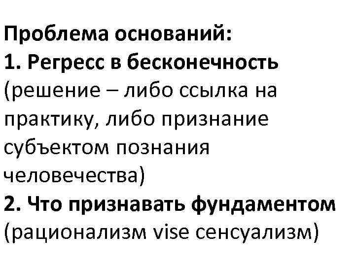 Проблема оснований: 1. Регресс в бесконечность (решение – либо ссылка на практику, либо признание