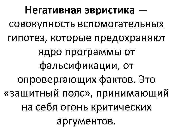 Негативная эвристика — совокупность вспомогательных гипотез, которые предохраняют ядро программы от фальсификации, от опровергающих