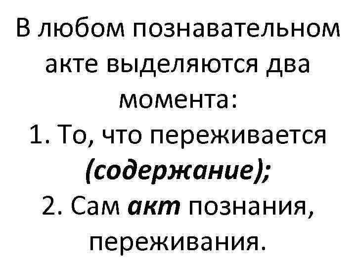 В любом познавательном акте выделяются два момента: 1. То, что переживается (содержание); 2. Сам