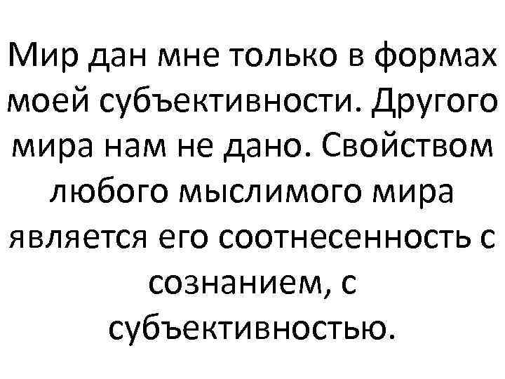 Мир дан мне только в формах моей субъективности. Другого мира нам не дано. Свойством