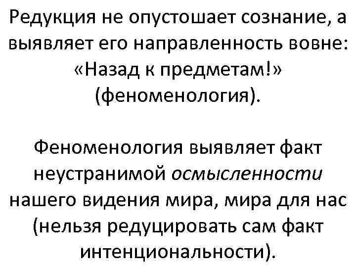 Редукция не опустошает сознание, а выявляет его направленность вовне: «Назад к предметам!» (феноменология). Феноменология