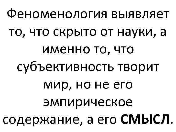 Феноменология выявляет то, что скрыто от науки, а именно то, что субъективность творит мир,