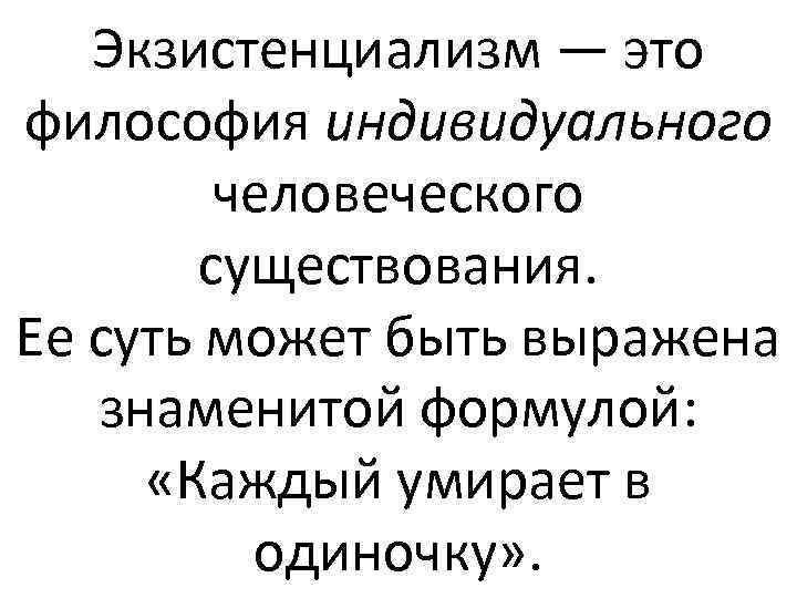 Экзистенциализм — это философия индивидуального человеческого существования. Ее суть может быть выражена знаменитой формулой: