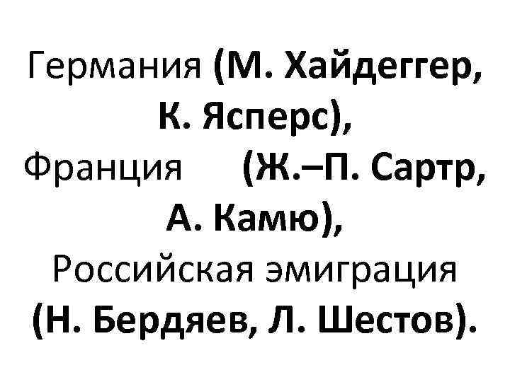 Германия (М. Хайдеггер, К. Ясперс), Франция (Ж. –П. Сартр, А. Камю), Российская эмиграция (Н.