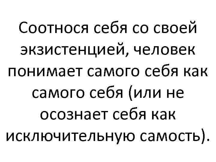 Соотнося себя со своей экзистенцией, человек понимает самого себя как самого себя (или не