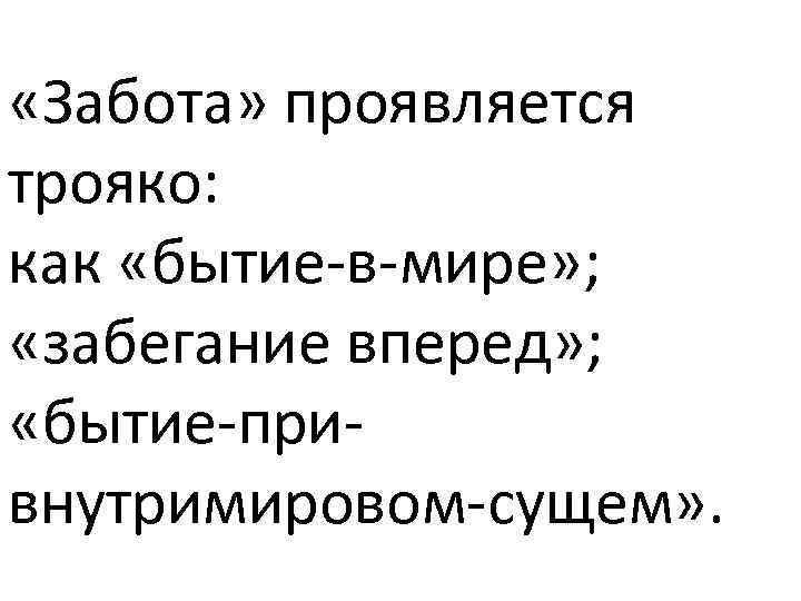  «Забота» проявляется трояко: как «бытие-в-мире» ; «забегание вперед» ; «бытие-привнутримировом-сущем» . 