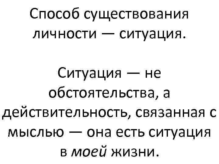 Способ существования личности — ситуация. Ситуация — не обстоятельства, а действительность, связанная с мыслью