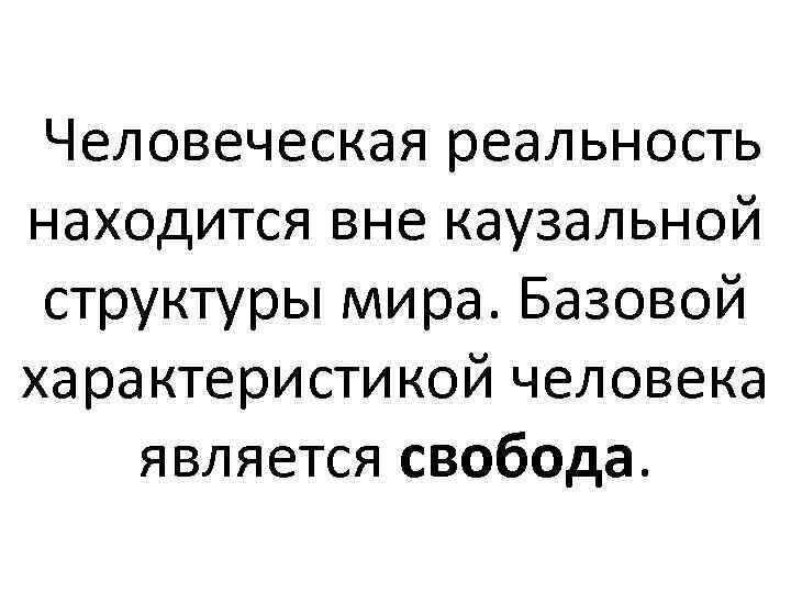  Человеческая реальность находится вне каузальной структуры мира. Базовой характеристикой человека является свобода. 