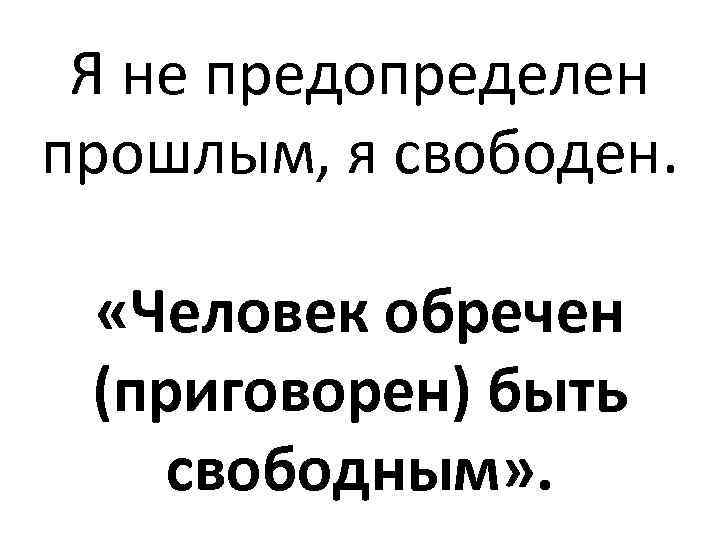 Я не предопределен прошлым, я свободен. «Человек обречен (приговорен) быть свободным» . 