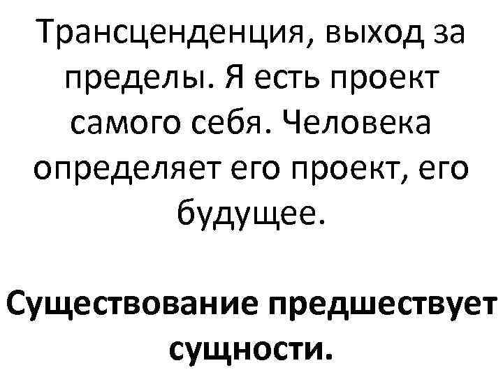 Трансценденция, выход за пределы. Я есть проект самого себя. Человека определяет его проект, его