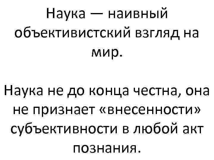 Наука — наивный объективистский взгляд на мир. Наука не до конца честна, она не