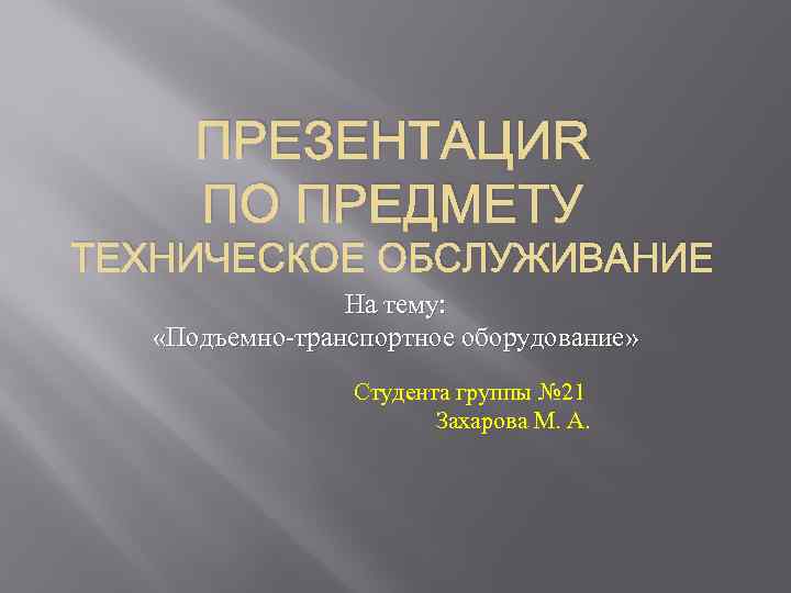 ПРЕЗЕНТАЦИЯ ПО ПРЕДМЕТУ ТЕХНИЧЕСКОЕ ОБСЛУЖИВАНИЕ На тему: «Подъемно-транспортное оборудование» Студента группы № 21 Захарова