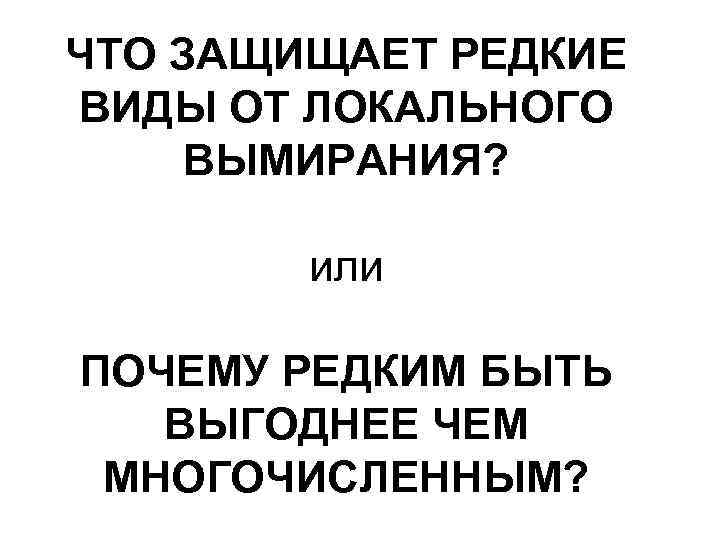 ЧТО ЗАЩИЩАЕТ РЕДКИЕ ВИДЫ ОТ ЛОКАЛЬНОГО ВЫМИРАНИЯ? или ПОЧЕМУ РЕДКИМ БЫТЬ ВЫГОДНЕЕ ЧЕМ МНОГОЧИСЛЕННЫМ?