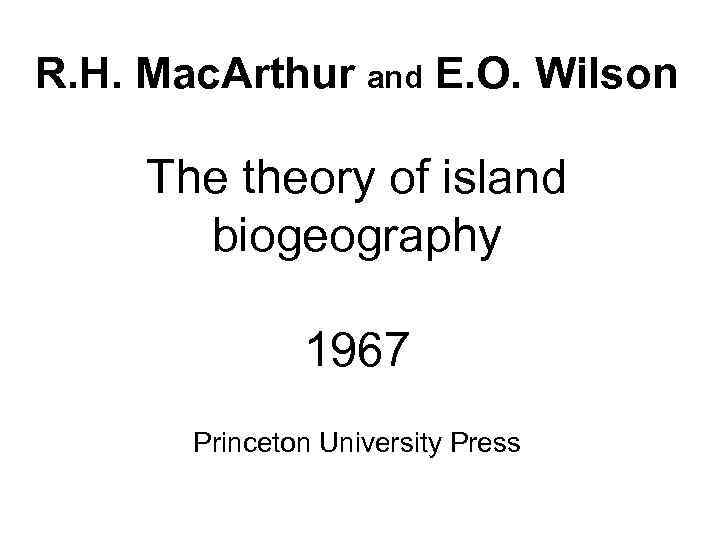 R. H. Mac. Arthur and E. O. Wilson The theory of island biogeography 1967