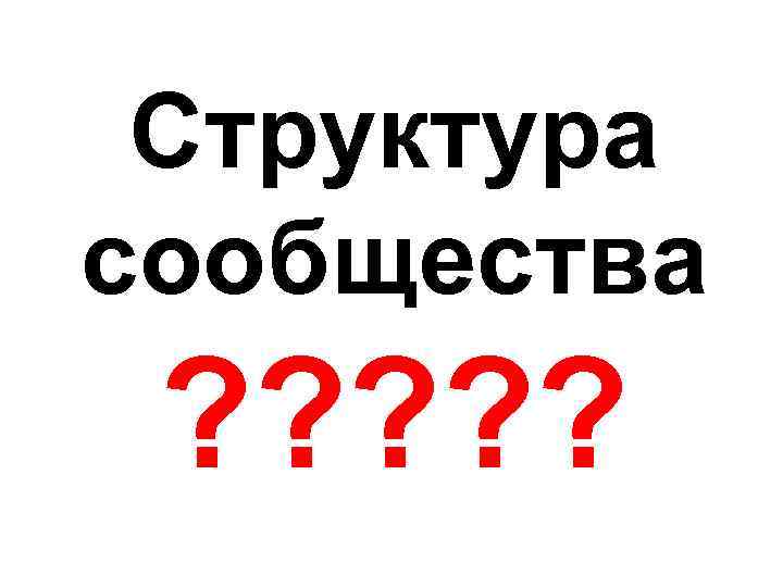 Структура сообщества ? ? ? 