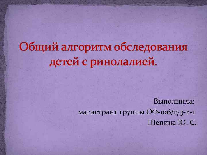 Общий алгоритм обследования детей с ринолалией. Выполнила: магистрант группы ОФ-106/173 -2 -1 Щепина Ю.