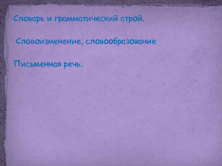 Словарь и грамматический строй. Словоизменение, словообразование Письменная речь. 