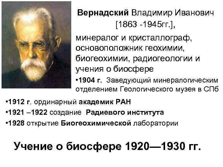 Вернадский Владимир Иванович [1863 -1945 гг. ], минералог и кристаллограф, основоположник геохимии, биогеохимии, радиогеологии