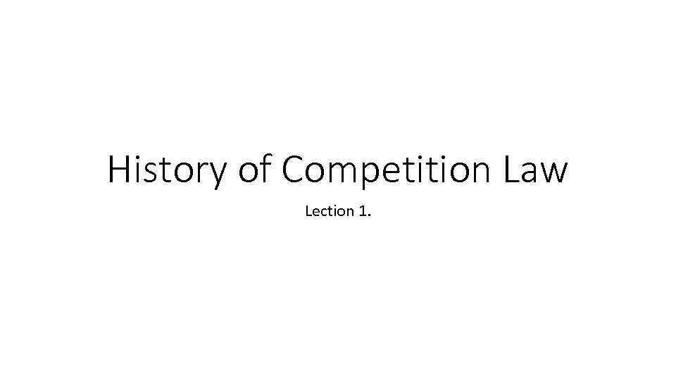 History of Competition Law Lection 1. 