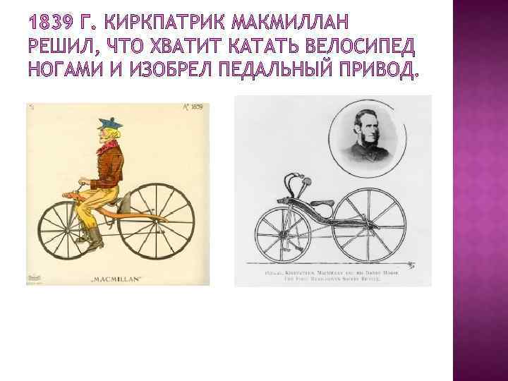 1839 Г. КИРКПАТРИК МАКМИЛЛАН РЕШИЛ, ЧТО ХВАТИТ КАТАТЬ ВЕЛОСИПЕД НОГАМИ И ИЗОБРЕЛ ПЕДАЛЬНЫЙ ПРИВОД.